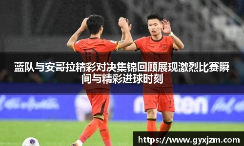 蓝队与安哥拉精彩对决集锦回顾展现激烈比赛瞬间与精彩进球时刻