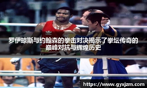 罗伊琼斯与约翰森的拳击对决揭示了拳坛传奇的巅峰对抗与辉煌历史