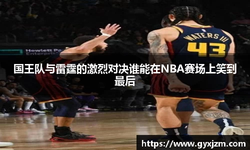国王队与雷霆的激烈对决谁能在NBA赛场上笑到最后
