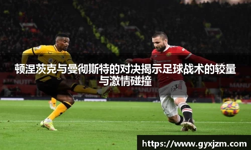 顿涅茨克与曼彻斯特的对决揭示足球战术的较量与激情碰撞