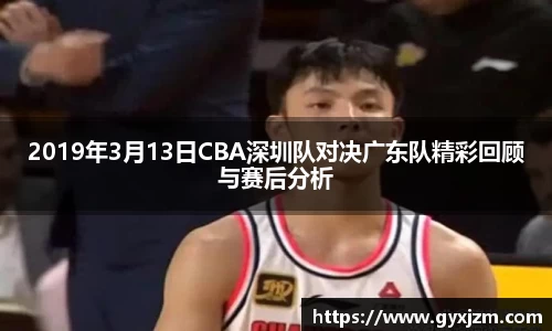 2019年3月13日CBA深圳队对决广东队精彩回顾与赛后分析